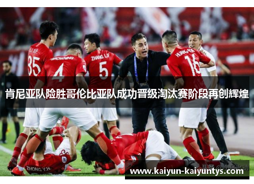 肯尼亚队险胜哥伦比亚队成功晋级淘汰赛阶段再创辉煌
