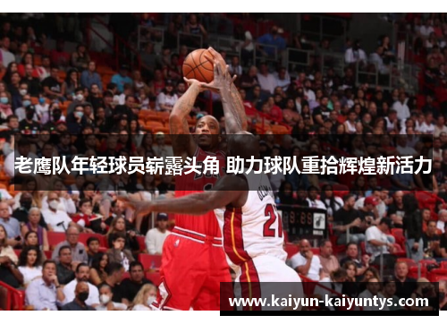 老鹰队年轻球员崭露头角 助力球队重拾辉煌新活力