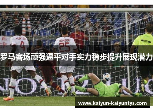 罗马客场顽强逼平对手实力稳步提升展现潜力