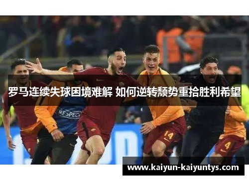 罗马连续失球困境难解 如何逆转颓势重拾胜利希望