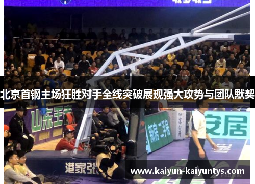 北京首钢主场狂胜对手全线突破展现强大攻势与团队默契