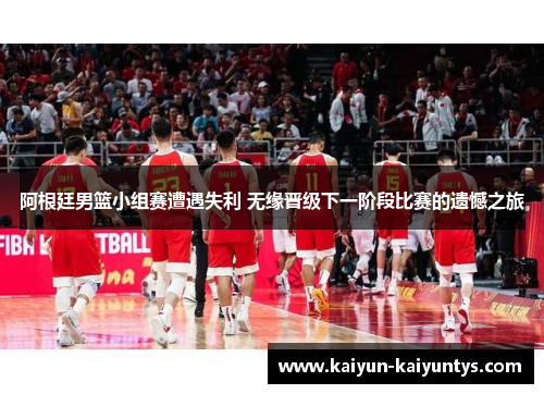 阿根廷男篮小组赛遭遇失利 无缘晋级下一阶段比赛的遗憾之旅