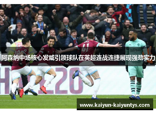阿森纳中场核心发威引领球队在英超连战连捷展现强劲实力