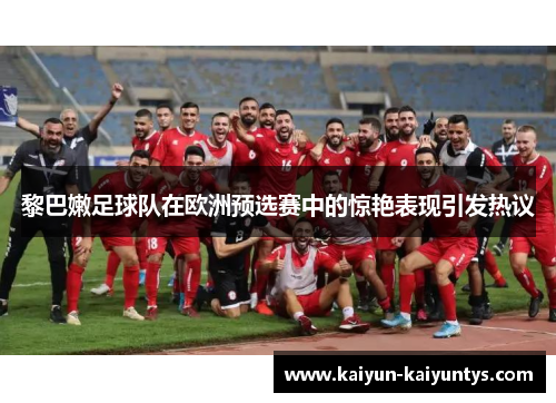黎巴嫩足球队在欧洲预选赛中的惊艳表现引发热议