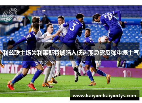 利兹联主场失利莱斯特城陷入低迷期急需反弹重振士气