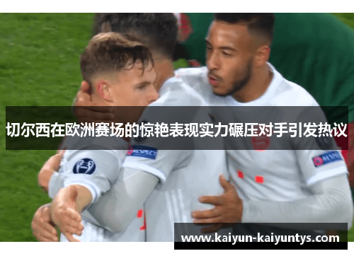 切尔西在欧洲赛场的惊艳表现实力碾压对手引发热议