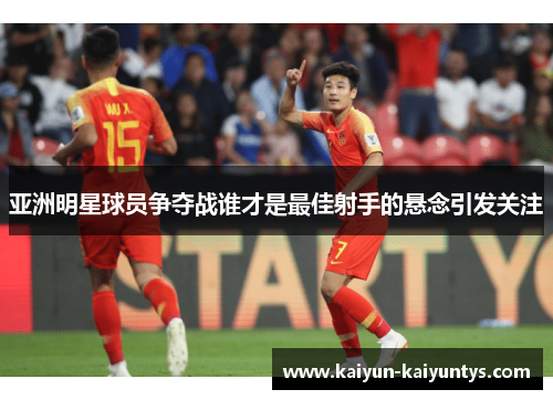 亚洲明星球员争夺战谁才是最佳射手的悬念引发关注