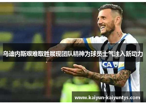 乌迪内斯艰难取胜展现团队精神为球员士气注入新动力