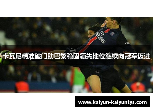卡瓦尼精准破门助巴黎稳固领先地位继续向冠军迈进