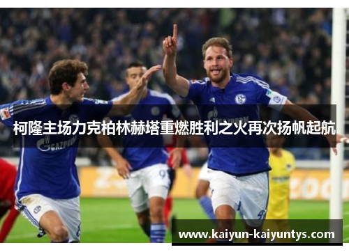 柯隆主场力克柏林赫塔重燃胜利之火再次扬帆起航