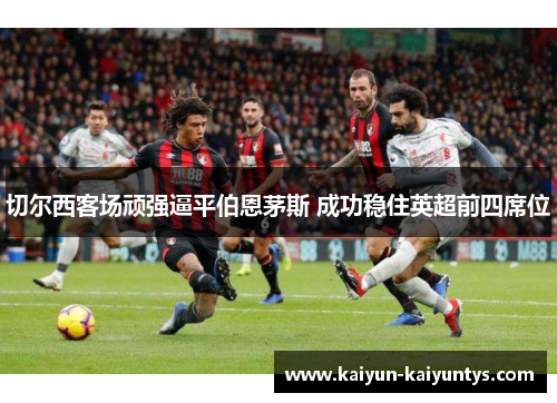 切尔西客场顽强逼平伯恩茅斯 成功稳住英超前四席位