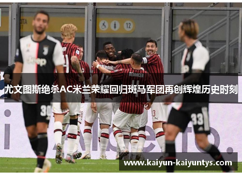 尤文图斯绝杀AC米兰荣耀回归斑马军团再创辉煌历史时刻