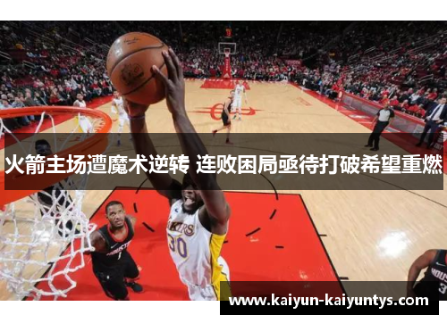 火箭主场遭魔术逆转 连败困局亟待打破希望重燃