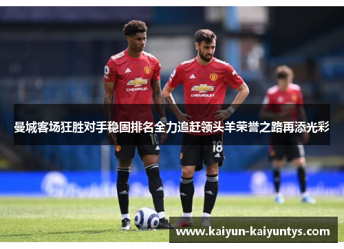 曼城客场狂胜对手稳固排名全力追赶领头羊荣誉之路再添光彩