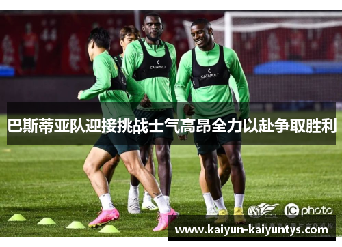 巴斯蒂亚队迎接挑战士气高昂全力以赴争取胜利