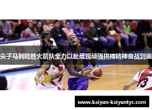 尖子马刺险胜火箭队全力以赴展现顽强拼搏精神奋战到底