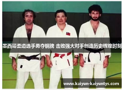 墨西哥柔道选手勇夺铜牌 击败强大对手创造历史辉煌时刻
