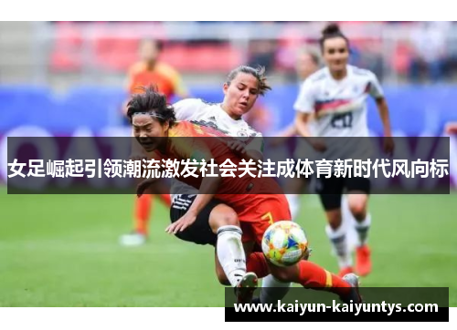 女足崛起引领潮流激发社会关注成体育新时代风向标