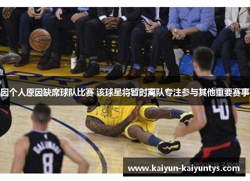 因个人原因缺席球队比赛 该球星将暂时离队专注参与其他重要赛事