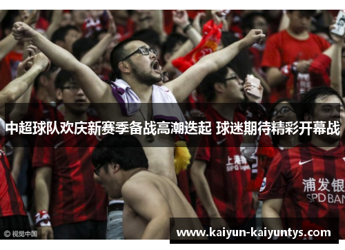 中超球队欢庆新赛季备战高潮迭起 球迷期待精彩开幕战