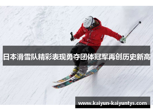 日本滑雪队精彩表现勇夺团体冠军再创历史新高