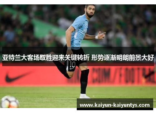 亚特兰大客场取胜迎来关键转折 形势逐渐明朗前景大好