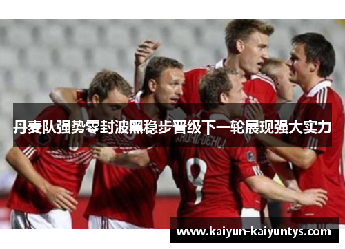 丹麦队强势零封波黑稳步晋级下一轮展现强大实力