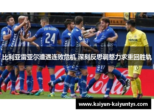 比利亚雷亚尔遭遇连败危机 深刻反思调整力求重回胜轨
