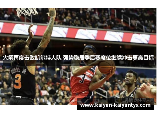 火箭再度击败凯尔特人队 强势稳居季后赛席位继续冲击更高目标