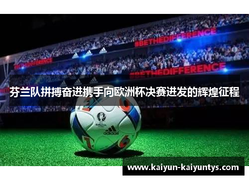 芬兰队拼搏奋进携手向欧洲杯决赛进发的辉煌征程
