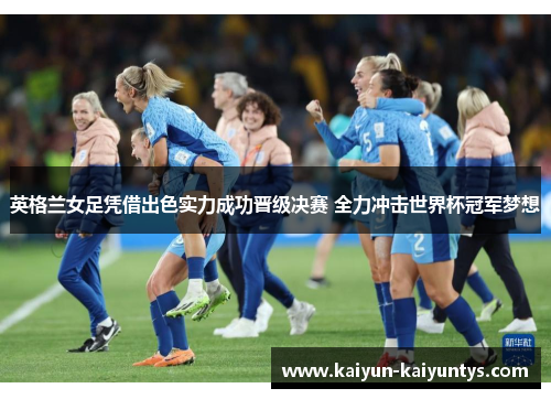 英格兰女足凭借出色实力成功晋级决赛 全力冲击世界杯冠军梦想