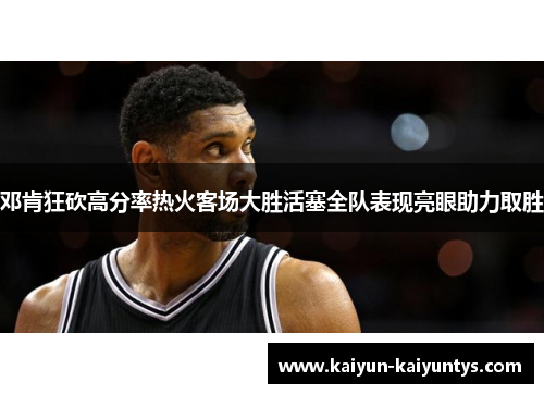 邓肯狂砍高分率热火客场大胜活塞全队表现亮眼助力取胜