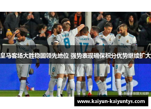 皇马客场大胜稳固领先地位 强势表现确保积分优势继续扩大