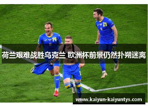 荷兰艰难战胜乌克兰 欧洲杯前景仍然扑朔迷离