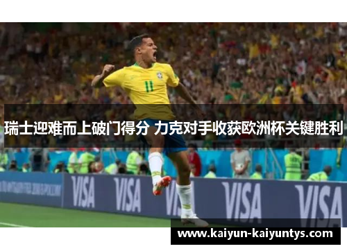 瑞士迎难而上破门得分 力克对手收获欧洲杯关键胜利