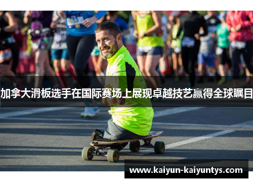 加拿大滑板选手在国际赛场上展现卓越技艺赢得全球瞩目