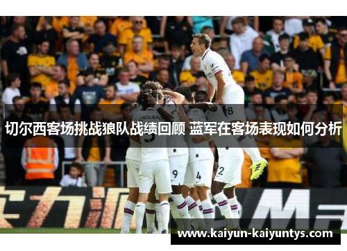 切尔西客场挑战狼队战绩回顾 蓝军在客场表现如何分析