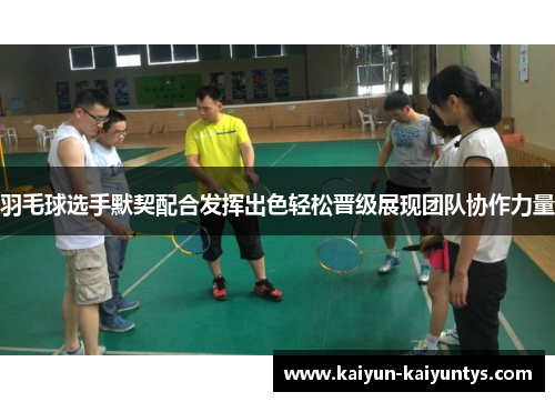 羽毛球选手默契配合发挥出色轻松晋级展现团队协作力量