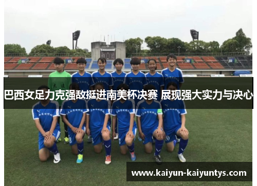 巴西女足力克强敌挺进南美杯决赛 展现强大实力与决心
