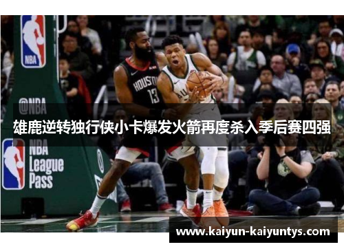 雄鹿逆转独行侠小卡爆发火箭再度杀入季后赛四强