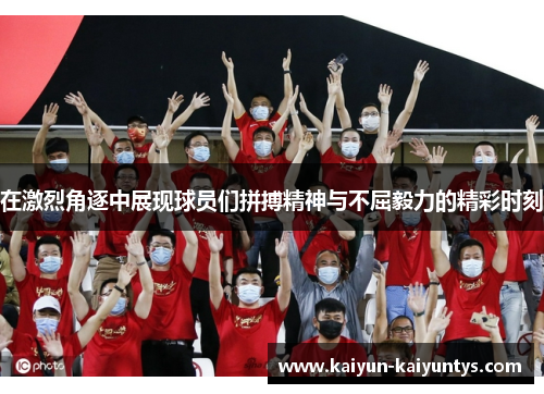 在激烈角逐中展现球员们拼搏精神与不屈毅力的精彩时刻