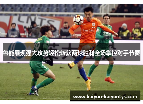 鲁能展现强大攻势轻松斩获两球胜利全场掌控对手节奏