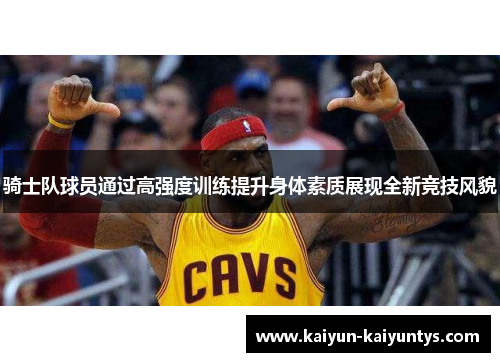 骑士队球员通过高强度训练提升身体素质展现全新竞技风貌