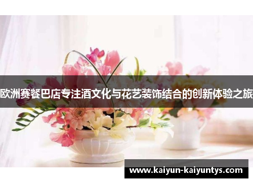 欧洲赛餐巴店专注酒文化与花艺装饰结合的创新体验之旅