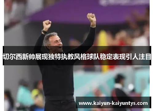 切尔西新帅展现独特执教风格球队稳定表现引人注目
