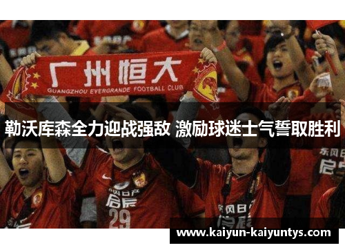 勒沃库森全力迎战强敌 激励球迷士气誓取胜利