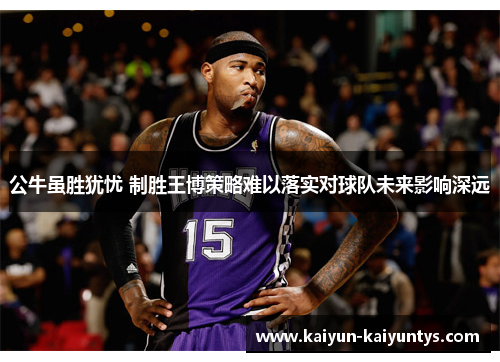 公牛虽胜犹忧 制胜王博策略难以落实对球队未来影响深远