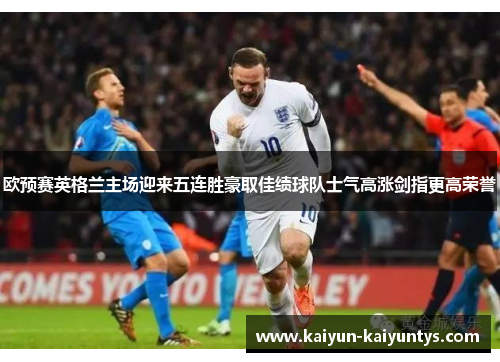 欧预赛英格兰主场迎来五连胜豪取佳绩球队士气高涨剑指更高荣誉