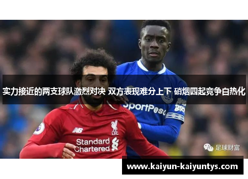 实力接近的两支球队激烈对决 双方表现难分上下 硝烟四起竞争白热化