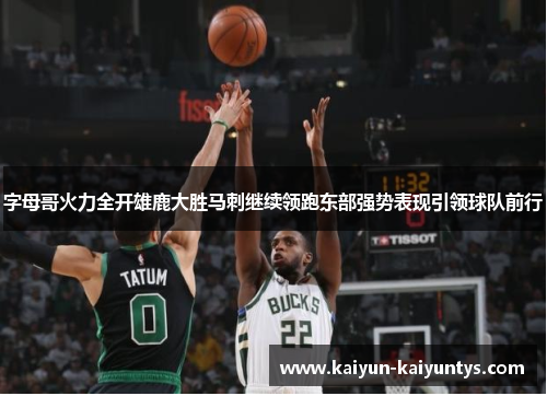 字母哥火力全开雄鹿大胜马刺继续领跑东部强势表现引领球队前行